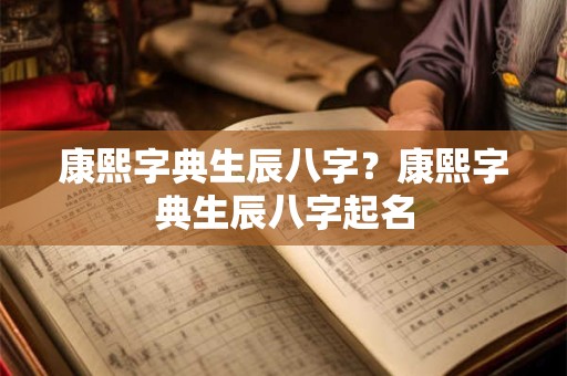 康熙字典生辰八字？康熙字典生辰八字起名