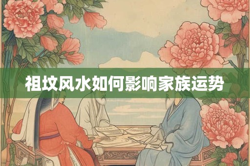 祖坟风水如何影响家族运势