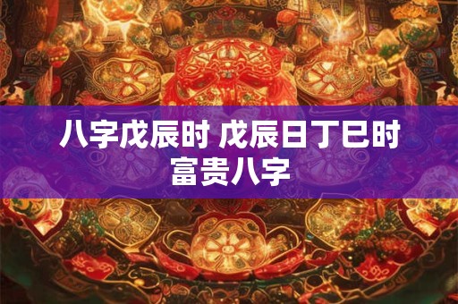 八字戊辰时 戊辰日丁巳时富贵八字