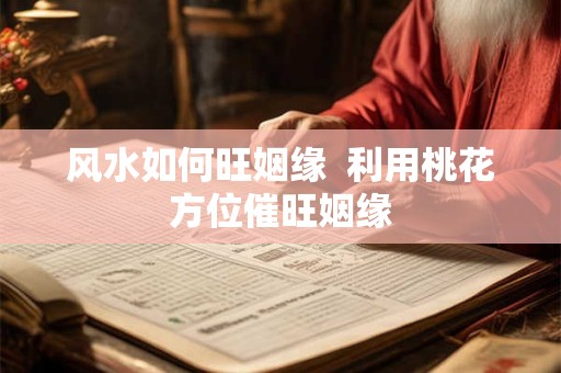 风水如何旺姻缘  利用桃花方位催旺姻缘