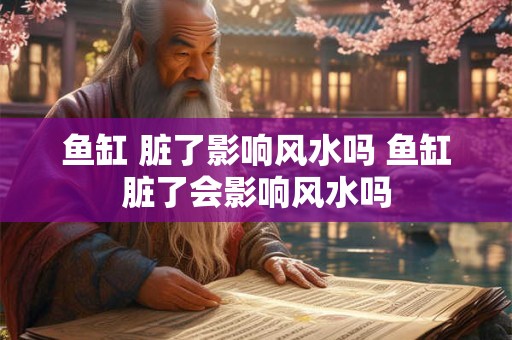 鱼缸 脏了影响风水吗 鱼缸脏了会影响风水吗