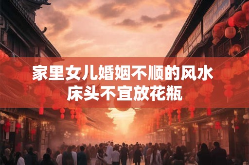 家里女儿婚姻不顺的风水 床头不宜放花瓶