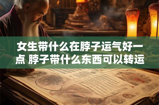 女生带什么在脖子运气好一点 脖子带什么东西可以转运招财