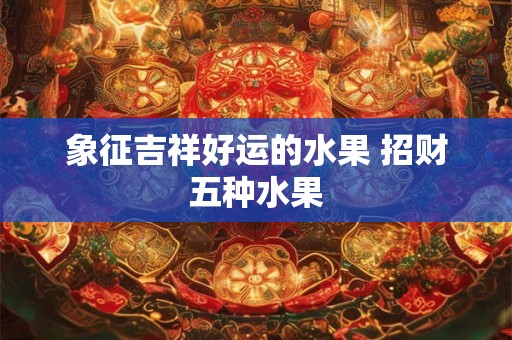 象征吉祥好运的水果 招财五种水果