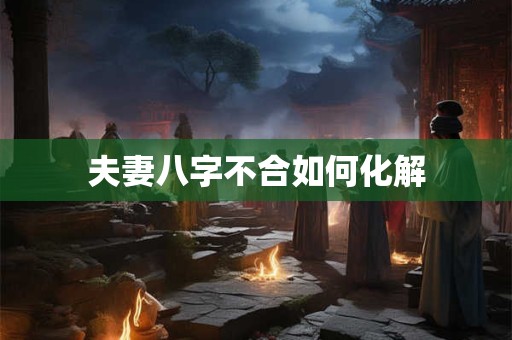 夫妻八字不合如何化解