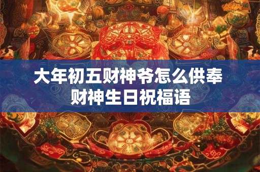 大年初五财神爷怎么供奉 财神生日祝福语