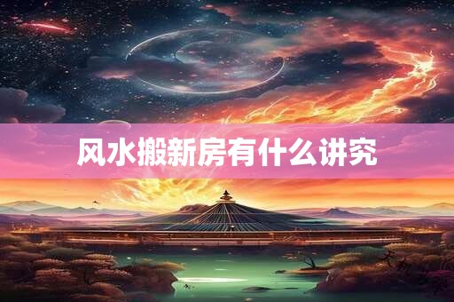 风水搬新房有什么讲究