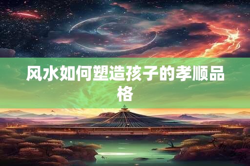 风水如何塑造孩子的孝顺品格