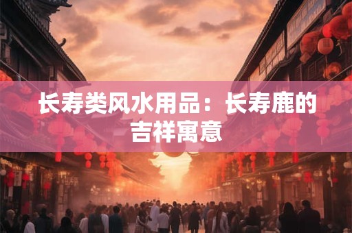长寿类风水用品：长寿鹿的吉祥寓意