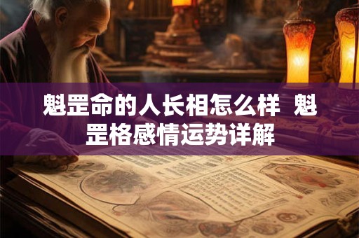 魁罡命的人长相怎么样  魁罡格感情运势详解