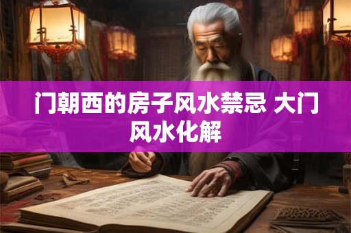 门朝西的房子风水禁忌 大门风水化解