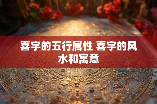 喜字的五行属性 喜字的风水和寓意