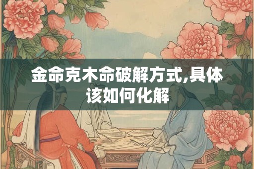 金命克木命破解方式,具体该如何化解