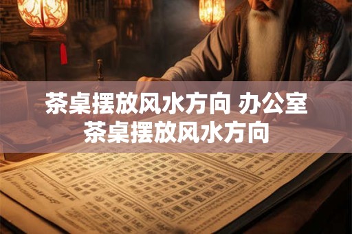 茶桌摆放风水方向 办公室茶桌摆放风水方向