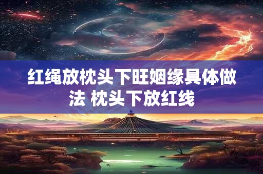 红绳放枕头下旺姻缘具体做法 枕头下放红线