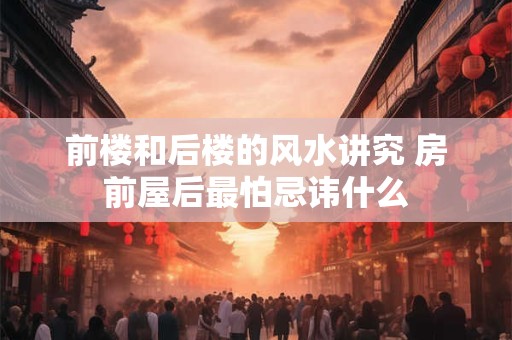 前楼和后楼的风水讲究 房前屋后最怕忌讳什么