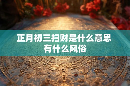 详细阅读:正月初三扫财是什么意思 有什么风俗 正月初三扫财是什么意思 有什么风俗