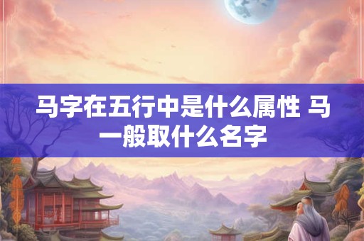 马字在五行中是什么属性 马一般取什么名字