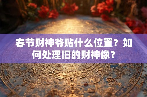 春节财神爷贴什么位置？如何处理旧的财神像？