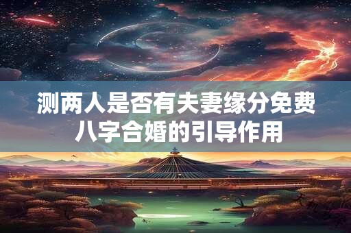 测两人是否有夫妻缘分免费 八字合婚的引导作用