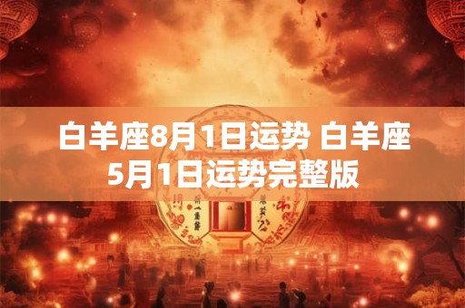 白羊座8月1日运势 白羊座5月1日运势完整版
