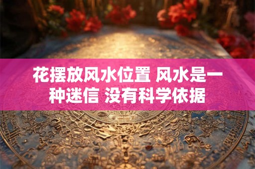 花摆放风水位置 风水是一种迷信 没有科学依据