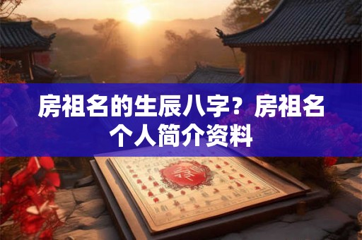 详细阅读:房祖名的生辰八字?房祖名个人简介资料 房祖名的生辰八字?房祖名个人简介资料