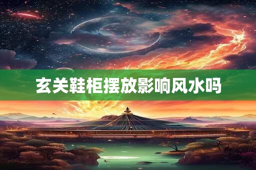 玄关鞋柜摆放影响风水吗