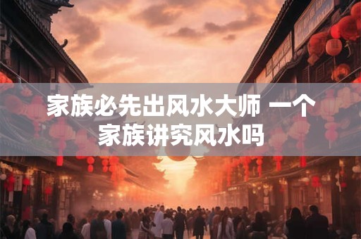 家族必先出风水大师 一个家族讲究风水吗