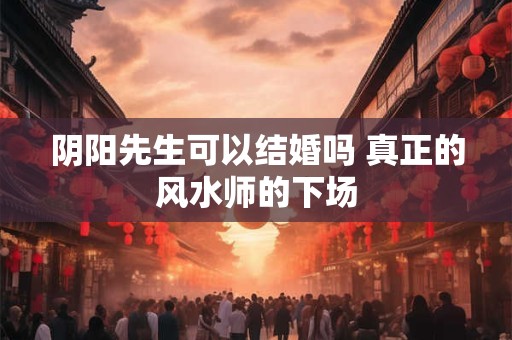 阴阳先生可以结婚吗 真正的风水师的下场