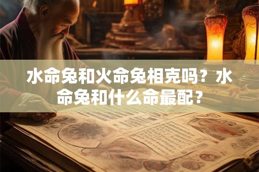 水命兔和火命兔相克吗？水命兔和什么命最配？