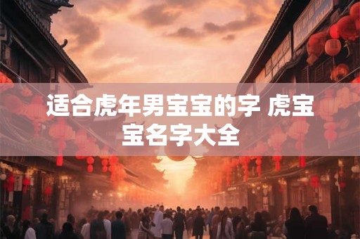 适合虎年男宝宝的字 虎宝宝名字大全