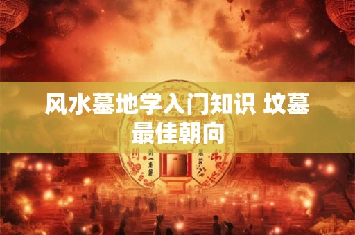 风水墓地学入门知识 坟墓最佳朝向