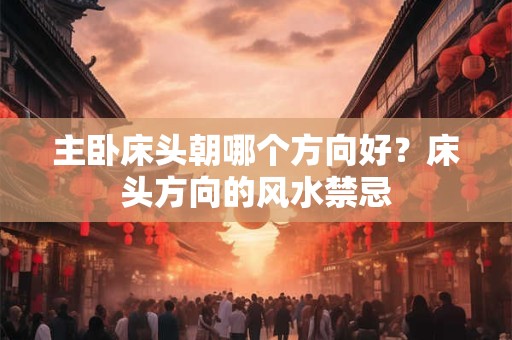 主卧床头朝哪个方向好？床头方向的风水禁忌