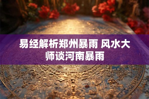 易经解析郑州暴雨 风水大师谈河南暴雨