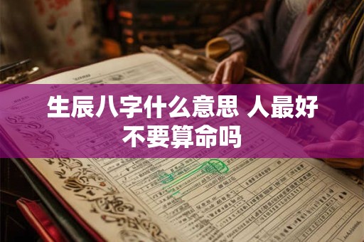 生辰八字什么意思 人最好不要算命吗