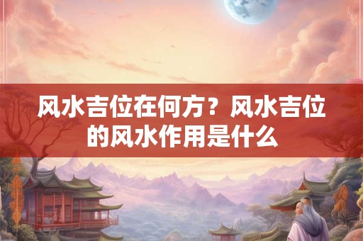风水吉位在何方？风水吉位的风水作用是什么