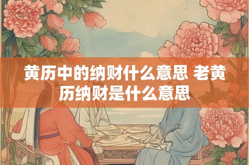 黄历中的纳财什么意思 老黄历纳财是什么意思