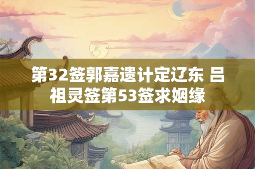 第32签郭嘉遗计定辽东 吕祖灵签第53签求姻缘