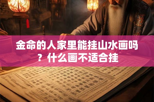 金命的人家里能挂山水画吗？什么画不适合挂