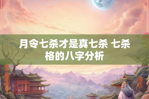 月令七杀才是真七杀 七杀格的八字分析