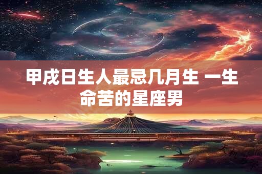 甲戌日生人最忌几月生 一生命苦的星座男
