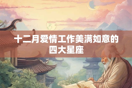 详细阅读:十二月爱情工作美满如意的四大星座 十二月爱情工作美满如意的四大星座