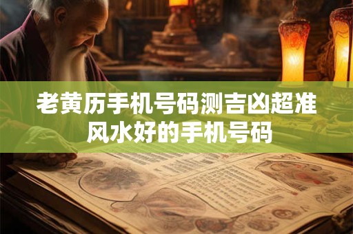老黄历手机号码测吉凶超准 风水好的手机号码