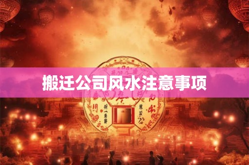 搬迁公司风水注意事项