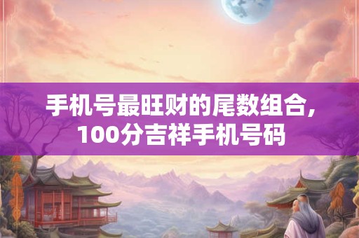 手机号最旺财的尾数组合,100分吉祥手机号码
