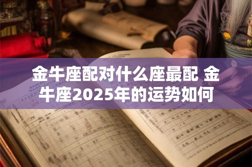 金牛座配对什么座最配 金牛座2025年的运势如何