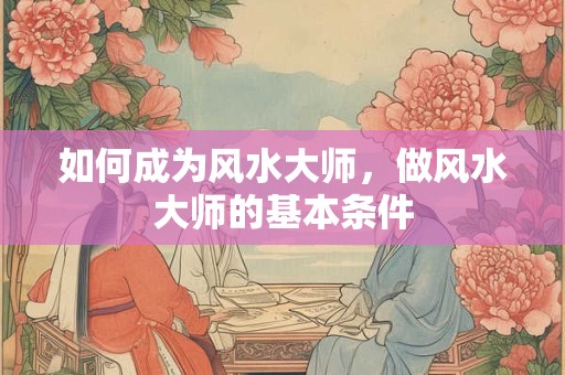 如何成为风水大师，做风水大师的基本条件