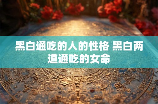 黑白通吃的人的性格 黑白两道通吃的女命