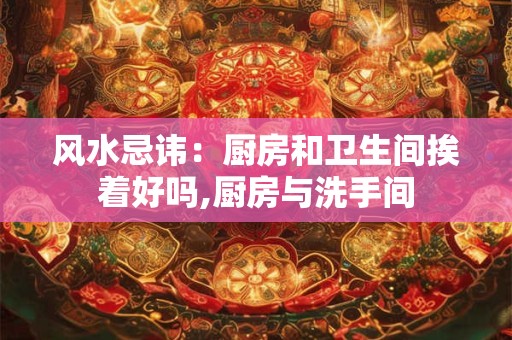 风水忌讳：厨房和卫生间挨着好吗,厨房与洗手间